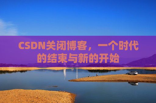 CSDN关闭博客，一个时代的结束与新的开始